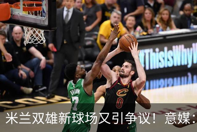 米兰双雄新球场又引争议！意媒：4000万欧社区改造资金被挪用